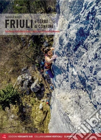 Friuli e terre di confine. Falesie del Friuli Venezia Giulia e delle terre confinanti di Slovenia libro