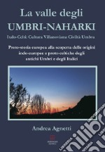 La valle degli Umbri-Naharki. Italo-Celti: Villanoviana civiltà umbra. Proto-storia europea alla scoperta delle origini indo-europee e proto-celtiche degli antichi umbri e degli italici