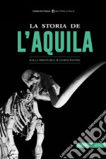 La storia de L'Aquila. Dalla preistoria ai giorni nostri