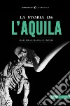 La storia de L'Aquila. Dalla preistoria ai giorni nostri libro