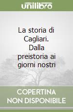 La storia di Cagliari. Dalla preistoria ai giorni nostri libro