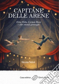 Capitane delle arene. Elisa Volta, Carmen Rossi e altri mondi girovaghi libro