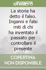 La storia ha detto il falso. Inganni e falsi miti di chi ha inventato il passato per controllare il presente