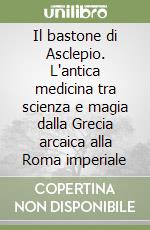 Il bastone di Asclepio. L'antica medicina tra scienza e magia dalla Grecia arcaica alla Roma imperiale