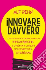 Innovare davvero. Come smettere di parlare a vuoto di innovazione e costruire culture profondamente creative libro