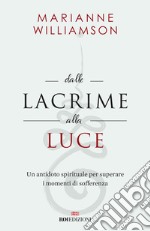 Dalle lacrime alla luce. Un antidoto spirituale per superare i momenti di sofferenza libro