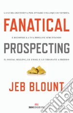 Fanatical Prospecting. La guida definitiva per avviare colloqui di vendita e riempire la tua pipeline sfruttando il social selling, le email e le chiamate a freddo libro