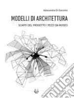 Modelli di architettura. Scarti del progetto. Pezzi da museo