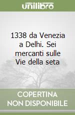 1338 da Venezia a Delhi. Sei mercanti sulle Vie della seta libro