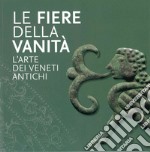 Le Fiere della Vanità. L'arte dei Veneti antichi. Catalogo della mostra (Este, Museo Nazionale Atestino, 28 maggio-3 ottobre 2021). Ediz. illustrata libro