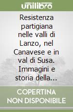 Resistenza partigiana nelle valli di Lanzo, nel Canavese e in val di Susa. Immagini e storia della lotta per la libertà libro