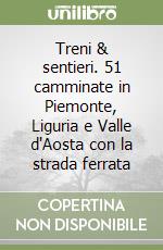 Treni & sentieri. 51 camminate in Piemonte, Liguria e Valle d'Aosta con la strada ferrata libro