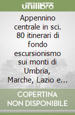 Appennino centrale in sci. 80 itinerari di fondo escursionismo sui monti di Umbria, Marche, Lazio e Molise libro