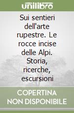 Sui sentieri dell'arte rupestre. Le rocce incise delle Alpi. Storia, ricerche, escursioni libro