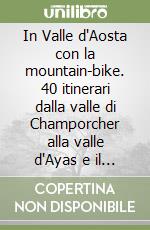 In Valle d'Aosta con la mountain-bike. 40 itinerari dalla valle di Champorcher alla valle d'Ayas e il giro del Monte Bianco libro