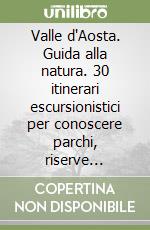 Valle d'Aosta. Guida alla natura. 30 itinerari escursionistici per conoscere parchi, riserve naturali, giardini botanici e musei libro