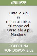 Tutte le Alpi in mountain-bike. 50 tappe dal Carso alle Alpi Marittime