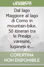 Dal lago Maggiore al lago di Como in mountain-bike. 50 itinerari tra le Prealpi varesine, luganesi e comasche e la piccola traversata delle Prealpi libro