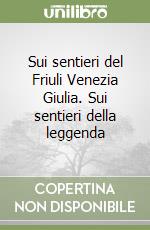 Sui sentieri del Friuli Venezia Giulia. Sui sentieri della leggenda