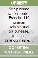 Scialpinismo tra Piemonte e Francia. 110 itinerari scialpinistici tra cuneese, torinese, briançonnais e Valle d'Aosta