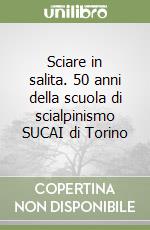 Sciare in salita. 50 anni della scuola di scialpinismo SUCAI di Torino libro