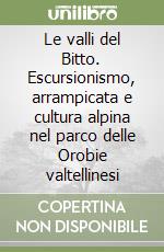 Le valli del Bitto. Escursionismo, arrampicata e cultura alpina nel parco delle Orobie valtellinesi libro