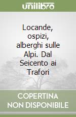 Locande, ospizi, alberghi sulle Alpi. Dal Seicento ai Trafori libro
