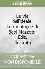 Le vie dell'ideale. Le montagne di Bepi Mazzotti. Ediz. illustrata