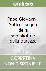 Papa Giovanni. Sotto il segno della semplicità e della purezza libro