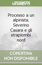 Processo a un alpinista. Severino Casara e gli strapiombi nord libro