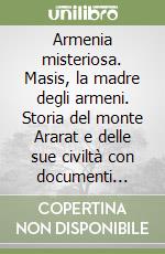 Armenia misteriosa. Masis, la madre degli armeni. Storia del monte Ararat e delle sue civiltà con documenti inediti sul genocidio libro