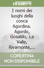 I nomi dei luoghi della conca Agordina. Agordo, Gosaldo, La Valle, Rivamonte, Taibon, Voltago-Frassenè libro