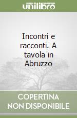 Incontri e racconti. A tavola in Abruzzo libro