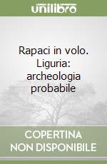 Rapaci in volo. Liguria: archeologia probabile libro