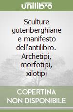 Sculture gutenberghiane e manifesto dell'antilibro. Archetipi, morfotipi, xilotipi libro