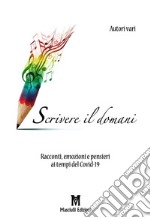 Scrivere il domani. Racconti, emozioni e pensieri ai tempi del Covid-19 libro