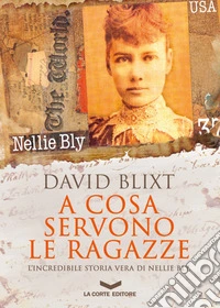 A cosa servono le ragazze. L'incredibile storia vera di Nellie Bly libro