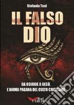 Il falso Dio. Da Osiride a Gesù, l'anima pagana del culto cristiano libro