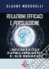 Relazioni efficaci e persuasione. L'arte di vendere sé stessi e sviluppare la propria leadership nell'era del neuromarketing libro di Moschelli Claude