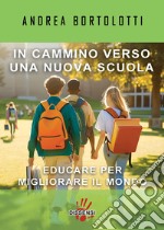 In cammino verso una nuova scuola. Educare per migliorarare il mondo libro