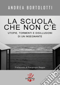 La scuola che non c'è. Utopie, tormenti e disillusioni di un insegnante libro