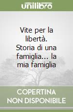 Vite per la libertà. Storia di una famiglia... la mia famiglia