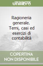 Ragioneria generale. Temi, casi ed esercizi di contabilità