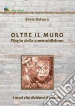 Oltre il muro. Elogio della contraddizione. I muri che dividono il mondo libro