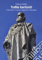 Trafila Garibaldi. Il generale tra storia e leggenda in Romagna libro