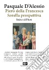 Piero della Francesca. Sorella prospettiva. Inizio di Piero libro