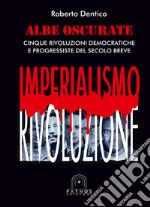 Albe oscurate. Cinque rivoluzioni democratiche e progressiste del secolo breve libro