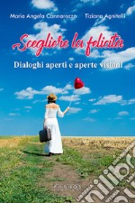 Scegliere la felicità. Dialoghi aperti e aperte visioni libro