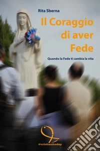 Il coraggio di aver fede. Quando la fede ti cambia la vita libro