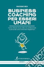 Business coaching per esseri umani. Come ottenere di più nella vita professionale e personale senza diventare megalomani libro